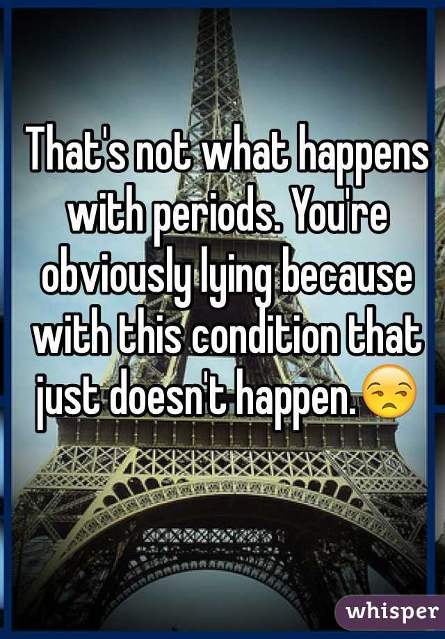 That's not what happens with periods. You're obviously lying because with this condition that just doesn't happen.😒