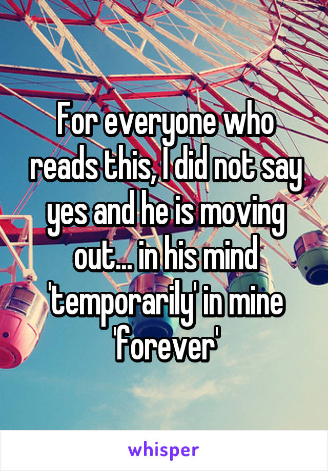 For everyone who reads this, I did not say yes and he is moving out... in his mind 'temporarily' in mine 'forever'