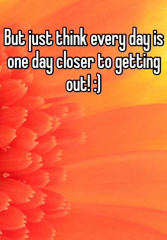 but-just-think-every-day-is-one-day-closer-to-getting-out