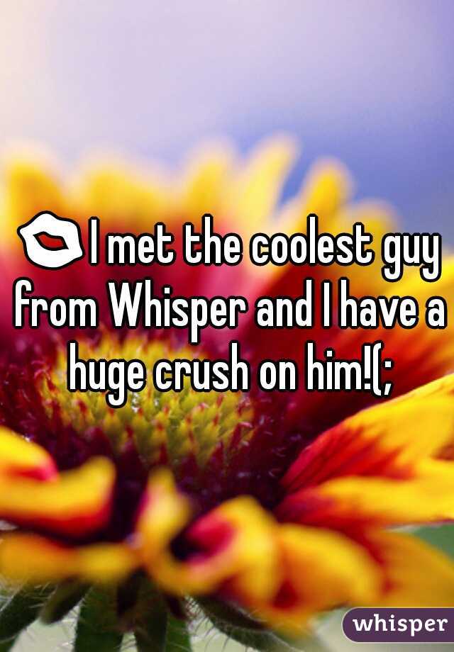 💋I met the coolest guy from Whisper and I have a huge crush on him!(;
 