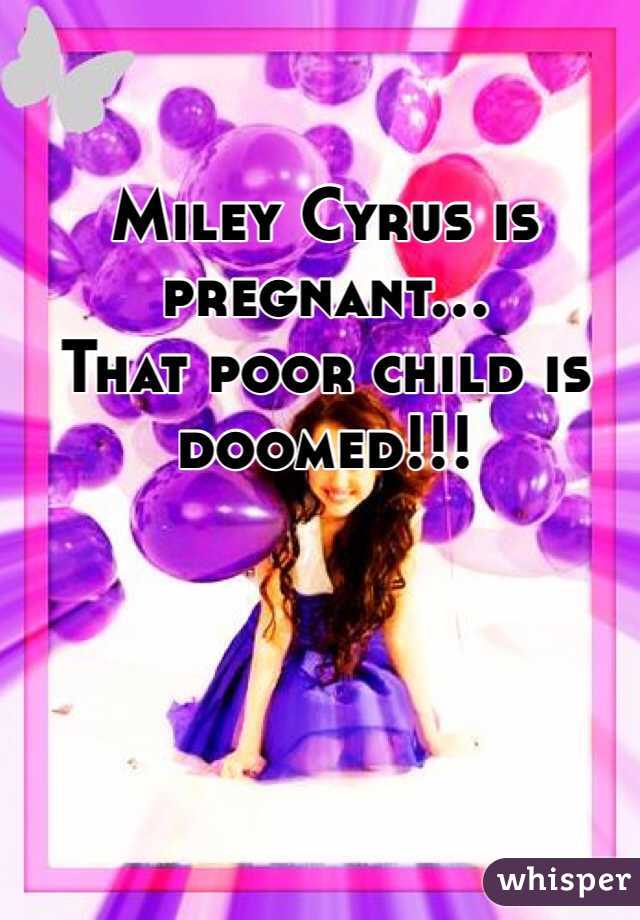 Miley Cyrus is pregnant...
That poor child is doomed!!!