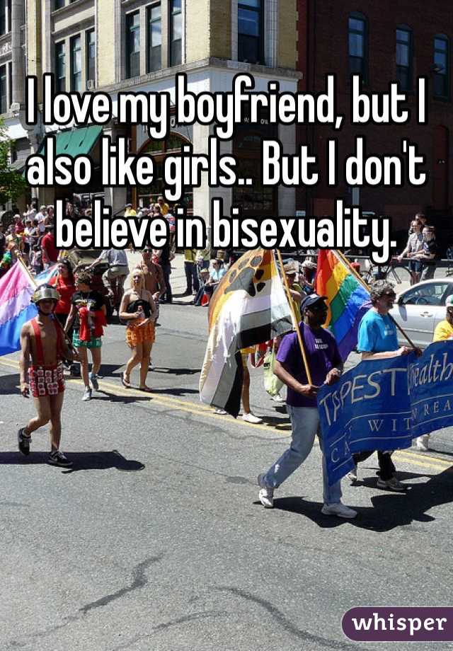 I love my boyfriend, but I also like girls.. But I don't believe in bisexuality. 