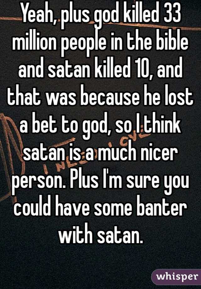 Yeah, plus god killed 33 million people in the bible and satan killed ...