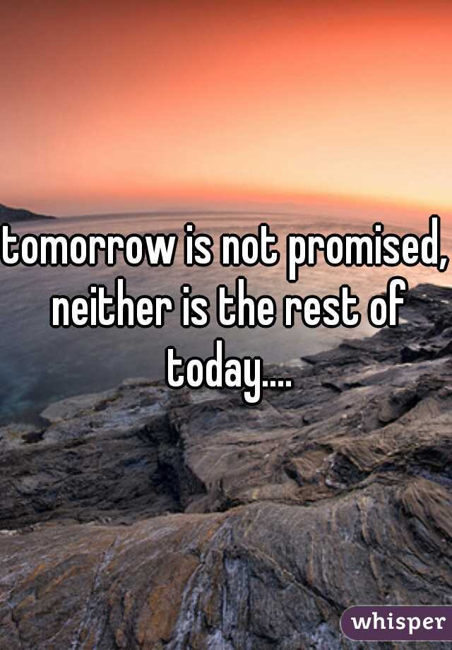tomorrow is not promised, neither is the rest of today....