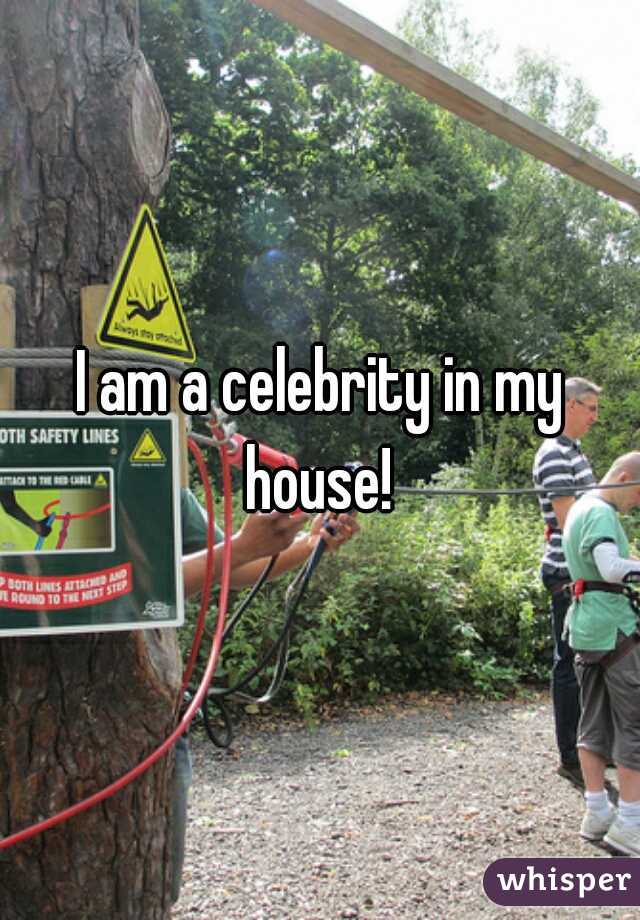 I am a celebrity in my house! 