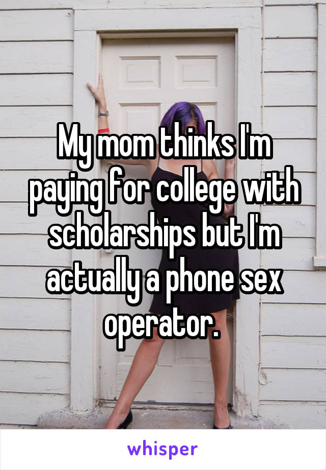 My mom thinks I'm paying for college with scholarships but I'm actually a phone sex operator. 
