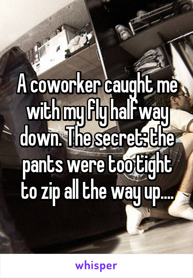 A coworker caught me with my fly halfway down. The secret: the pants were too tight to zip all the way up....