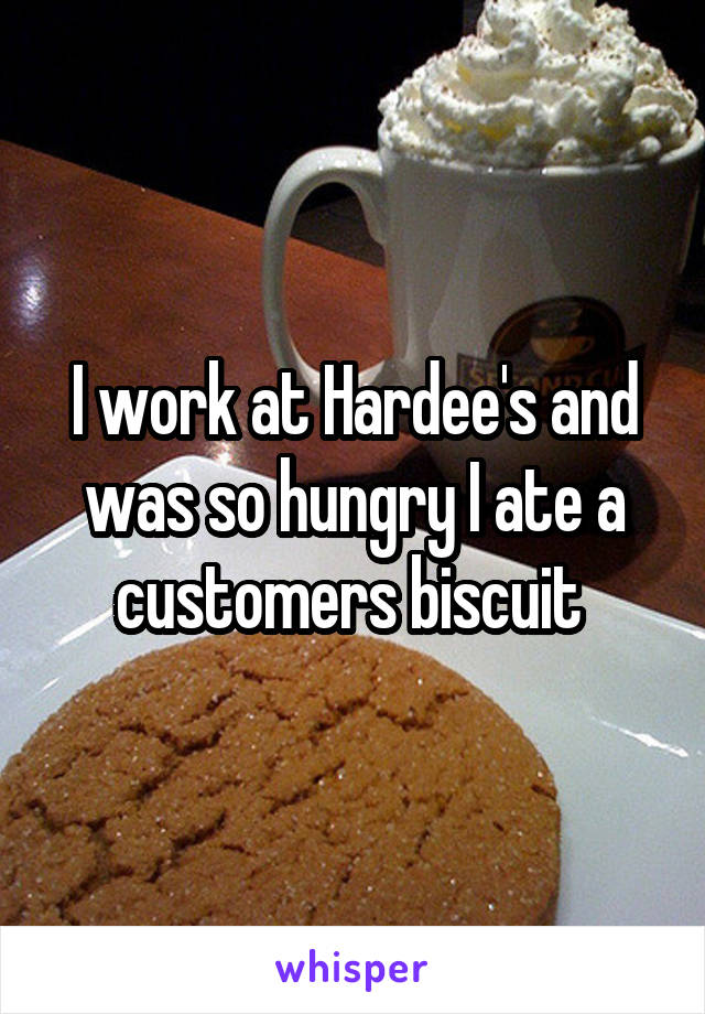 I work at Hardee's and was so hungry I ate a customers biscuit 
