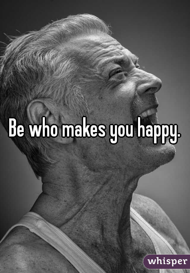Be who makes you happy.