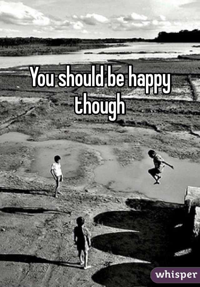 You should be happy though