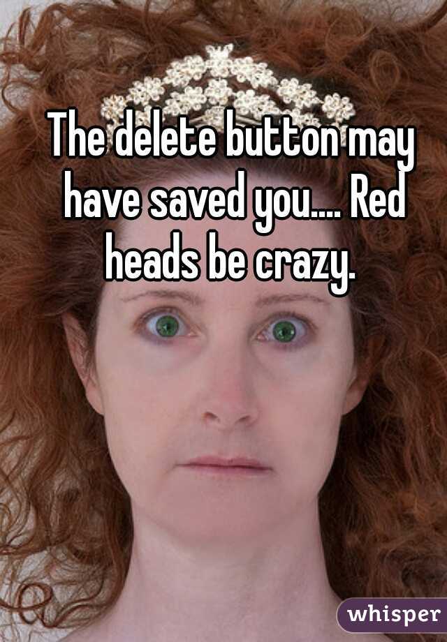 The delete button may have saved you.... Red heads be crazy. 
