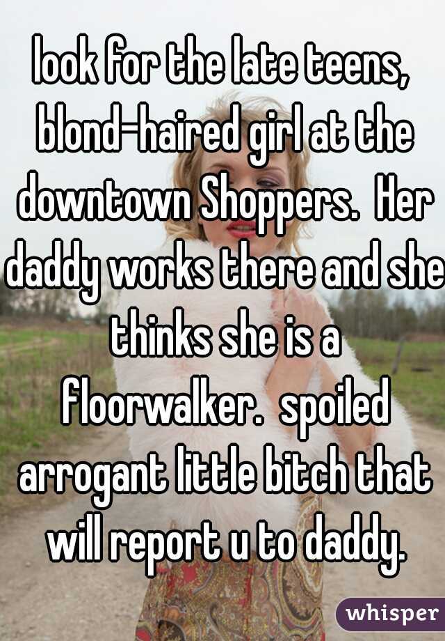 look for the late teens, blond-haired girl at the downtown Shoppers.  Her daddy works there and she thinks she is a floorwalker.  spoiled arrogant little bitch that will report u to daddy.