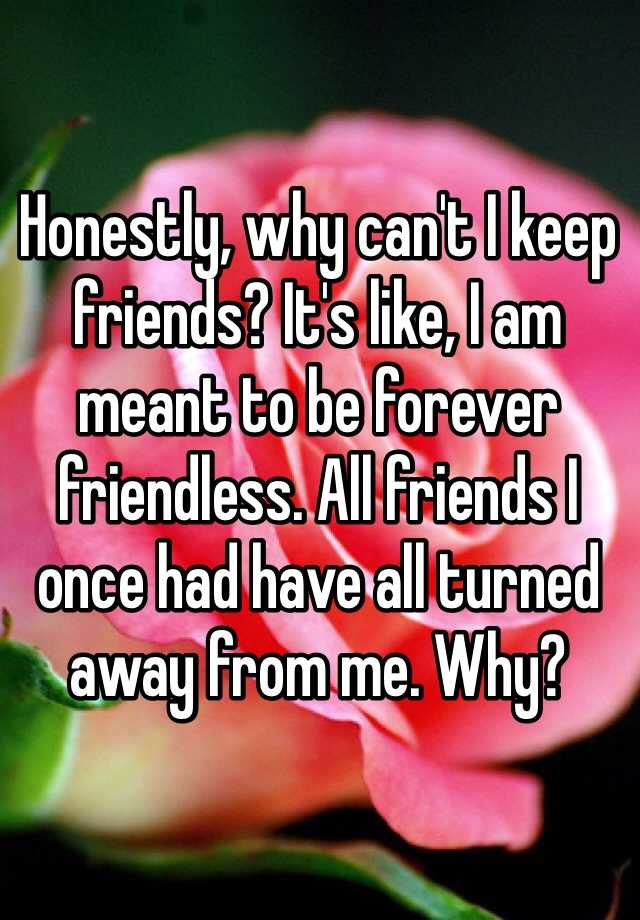 honestly-why-can-t-i-keep-friends-it-s-like-i-am-meant-to-be-forever