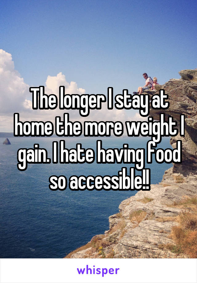 The longer I stay at home the more weight I gain. I hate having food so accessible!!