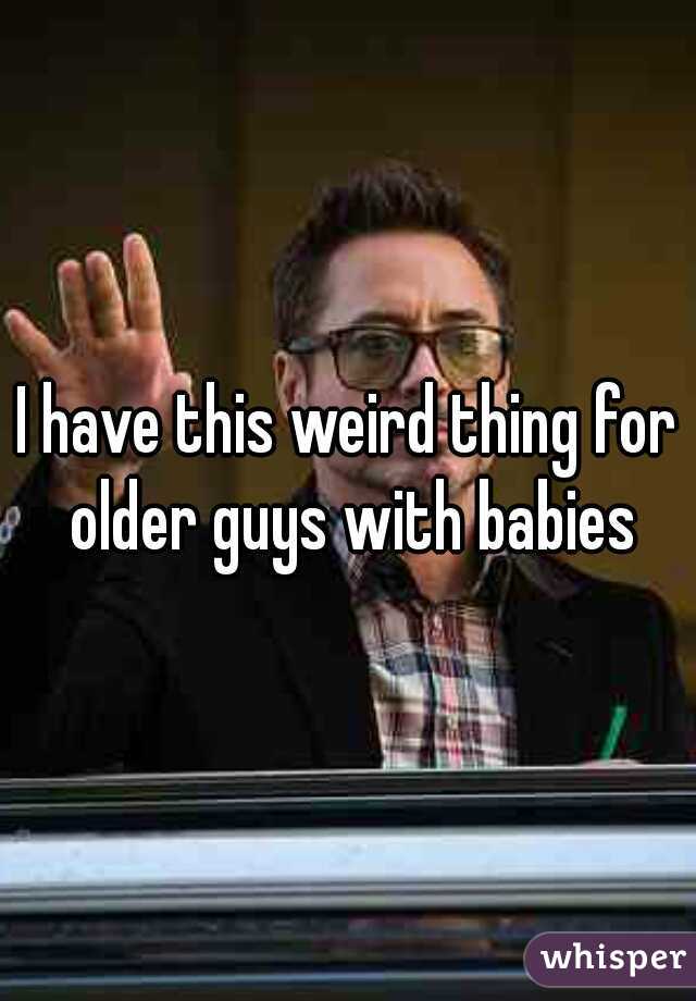 I have this weird thing for older guys with babies