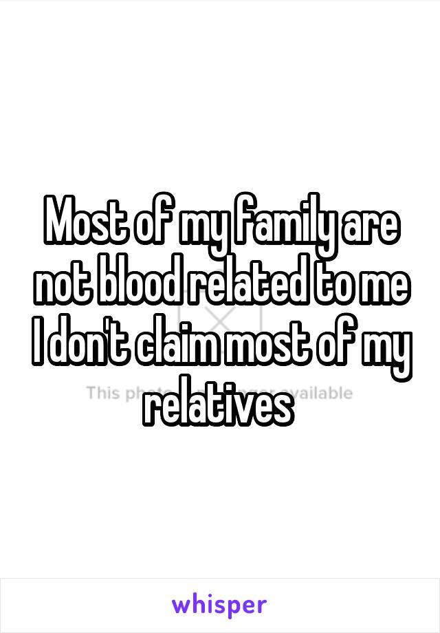 Most of my family are not blood related to me I don't claim most of my relatives 