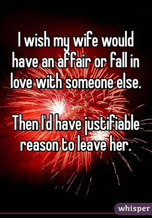 I wish my wife would 
have an affair or fall in 
love with someone else. 

Then I'd have justifiable 
reason to leave her. 