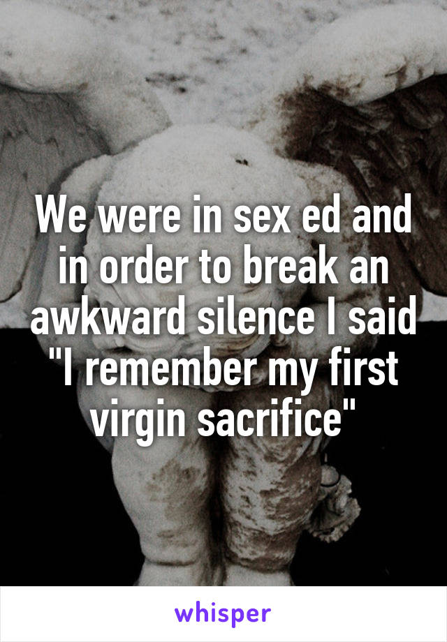 We were in sex ed and in order to break an awkward silence I said "I remember my first virgin sacrifice"