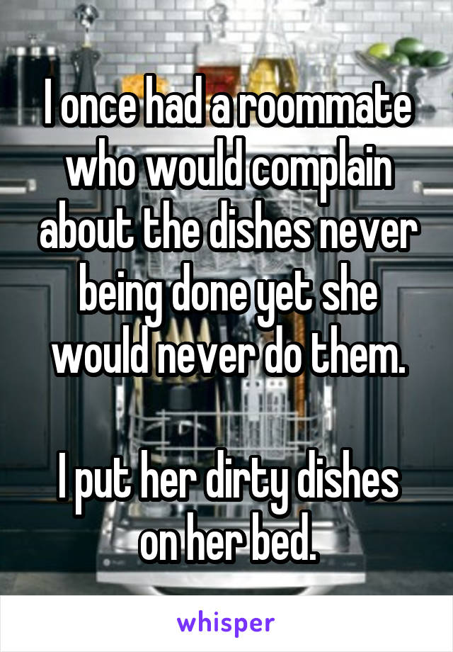 I once had a roommate who would complain about the dishes never being done yet she would never do them.

I put her dirty dishes on her bed.