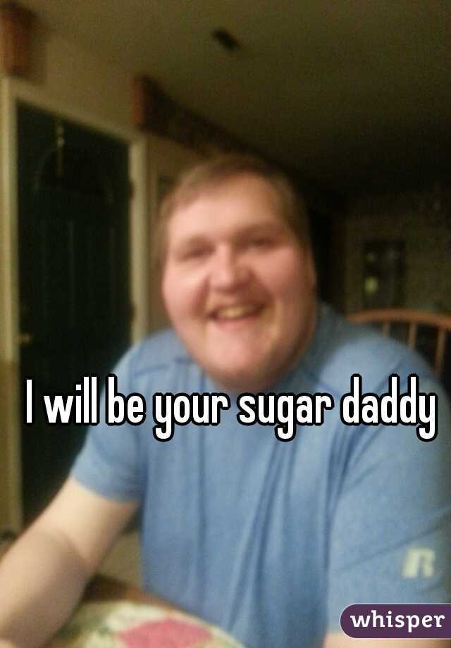 I will be your sugar daddy