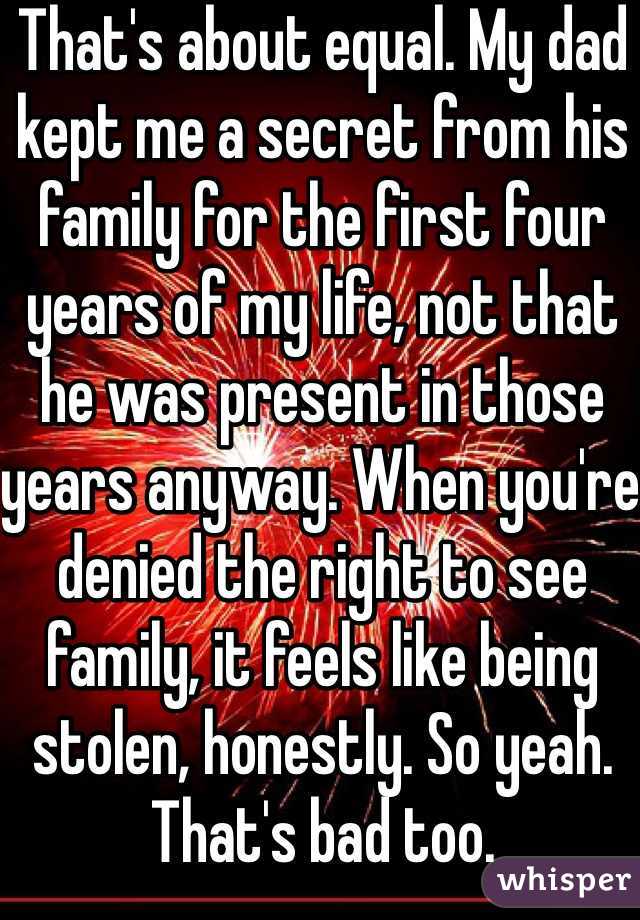 That's about equal. My dad kept me a secret from his family for the first four years of my life, not that he was present in those years anyway. When you're denied the right to see family, it feels like being stolen, honestly. So yeah. That's bad too. 