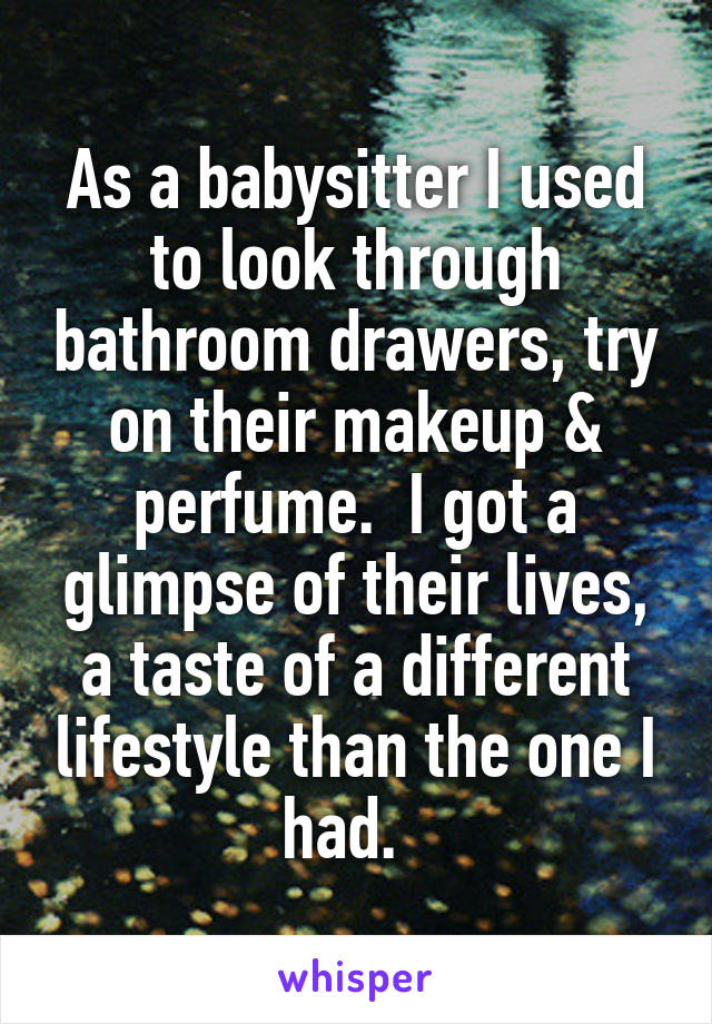 As a babysitter I used to look through bathroom drawers, try on their makeup & perfume.  I got a glimpse of their lives, a taste of a different lifestyle than the one I had.  