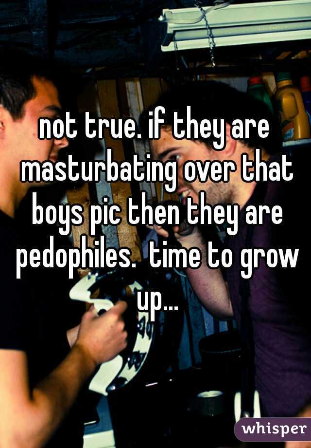 not true. if they are masturbating over that boys pic then they are pedophiles.  time to grow up...