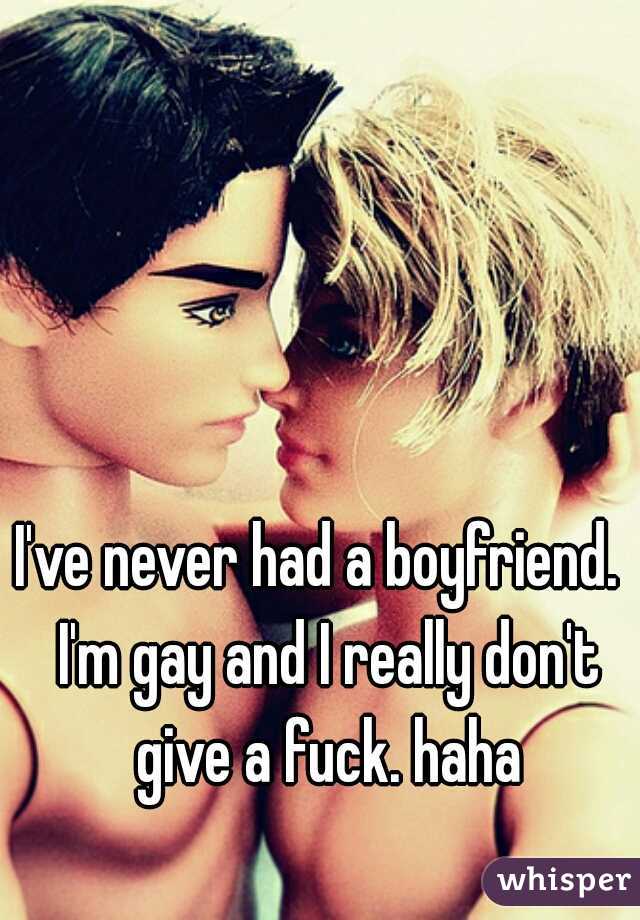 I've never had a boyfriend.  I'm gay and I really don't give a fuck. haha