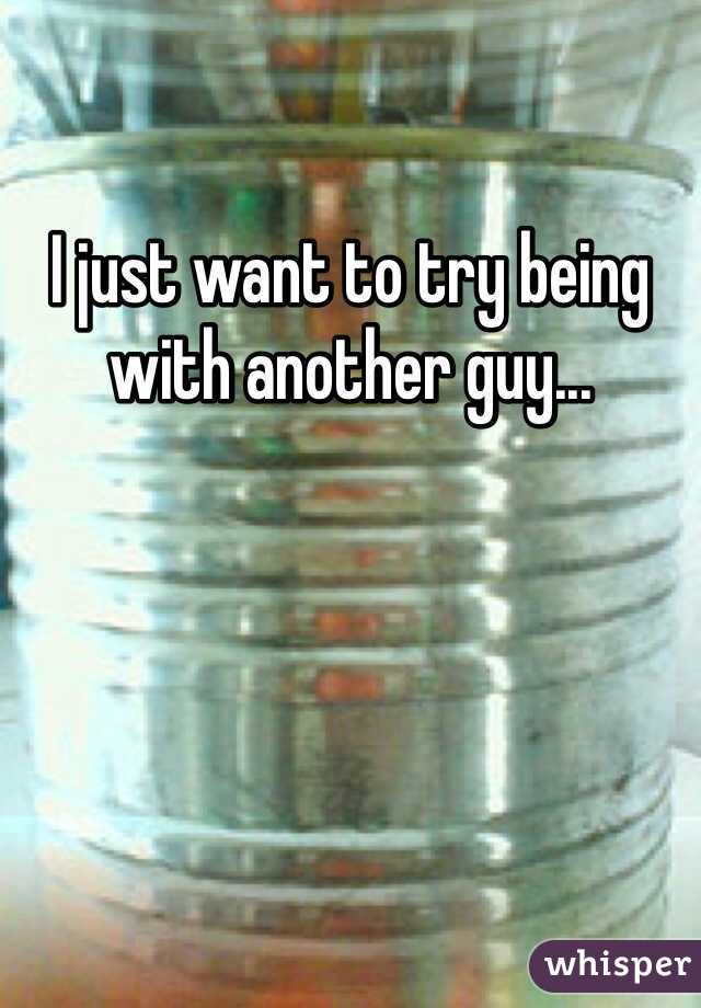 I just want to try being with another guy...