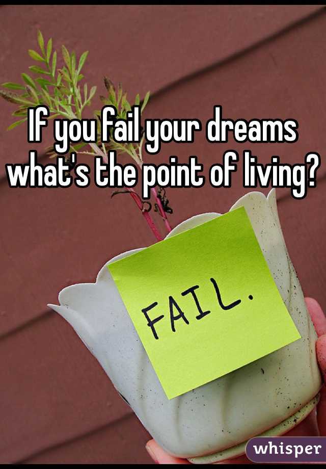 If you fail your dreams what's the point of living?