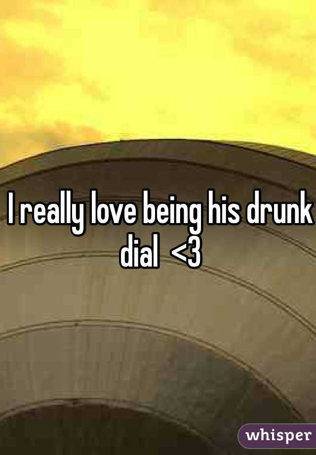 I really love being his drunk dial  <3
