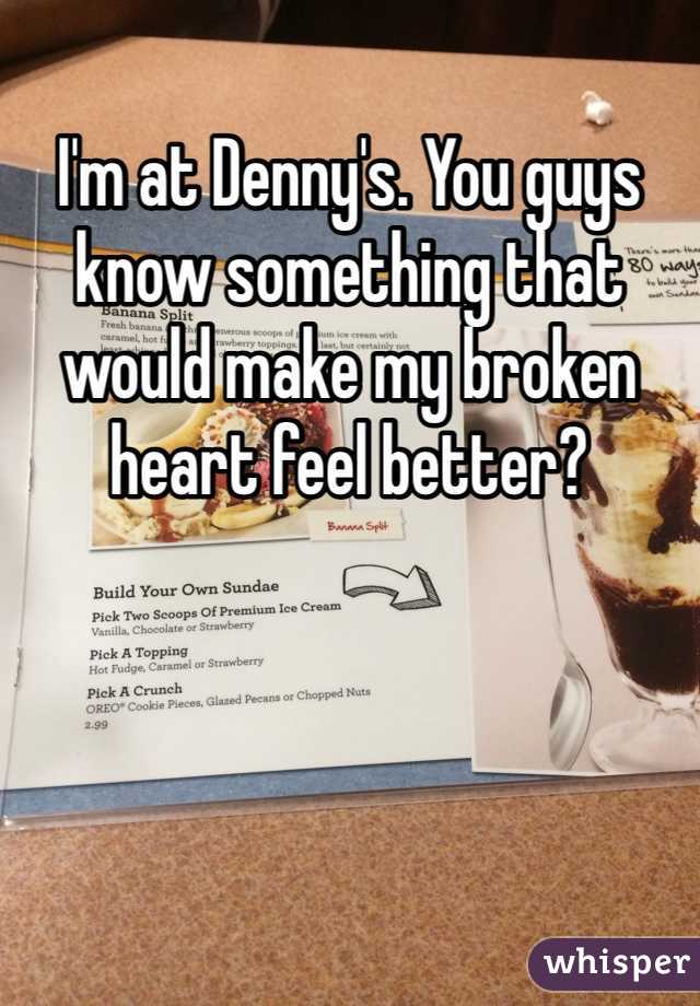 I'm at Denny's. You guys know something that would make my broken heart feel better?