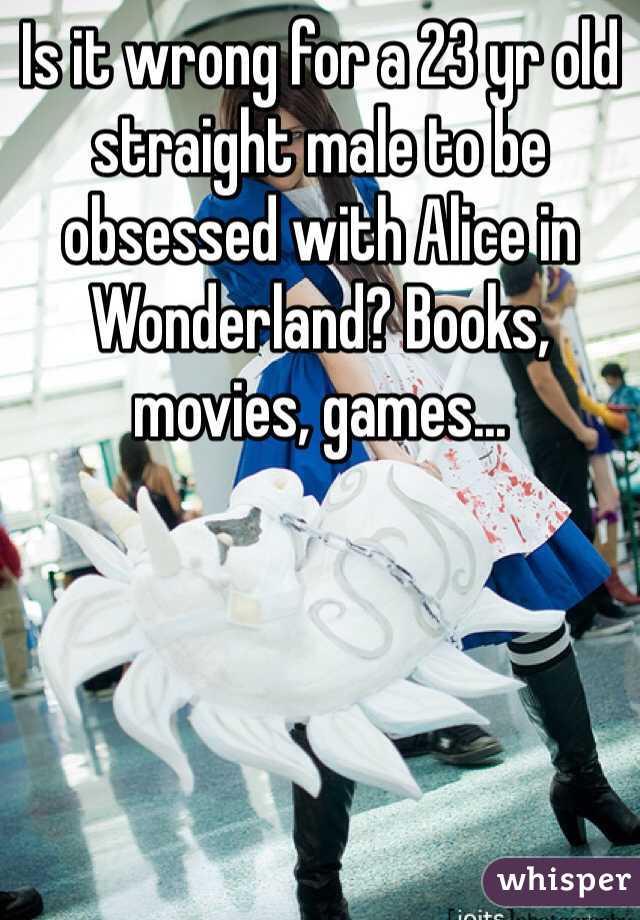 Is it wrong for a 23 yr old straight male to be obsessed with Alice in Wonderland? Books, movies, games...
