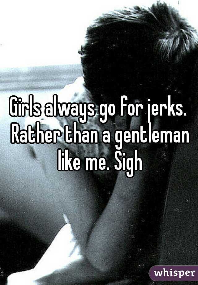 Girls always go for jerks. Rather than a gentleman like me. Sigh
