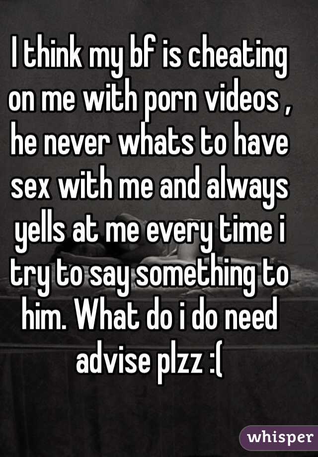 I think my bf is cheating on me with porn videos , he never whats to have sex with me and always yells at me every time i try to say something to him. What do i do need advise plzz :(  
