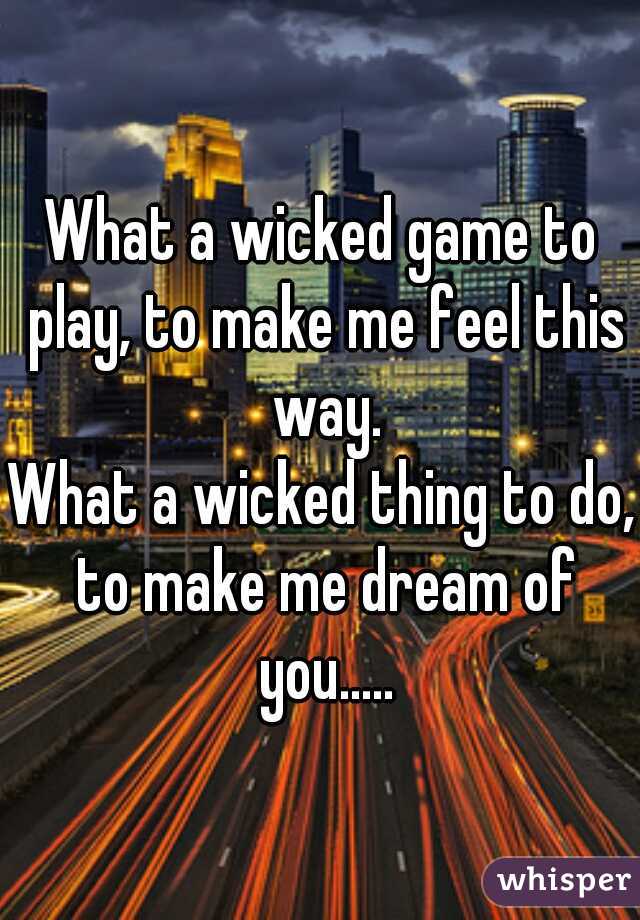 What a wicked game to play, to make me feel this way.

What a wicked thing to do, to make me dream of you.....