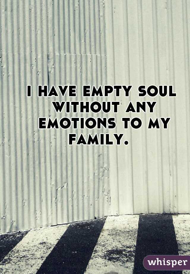 i have empty soul without any emotions to my family.  