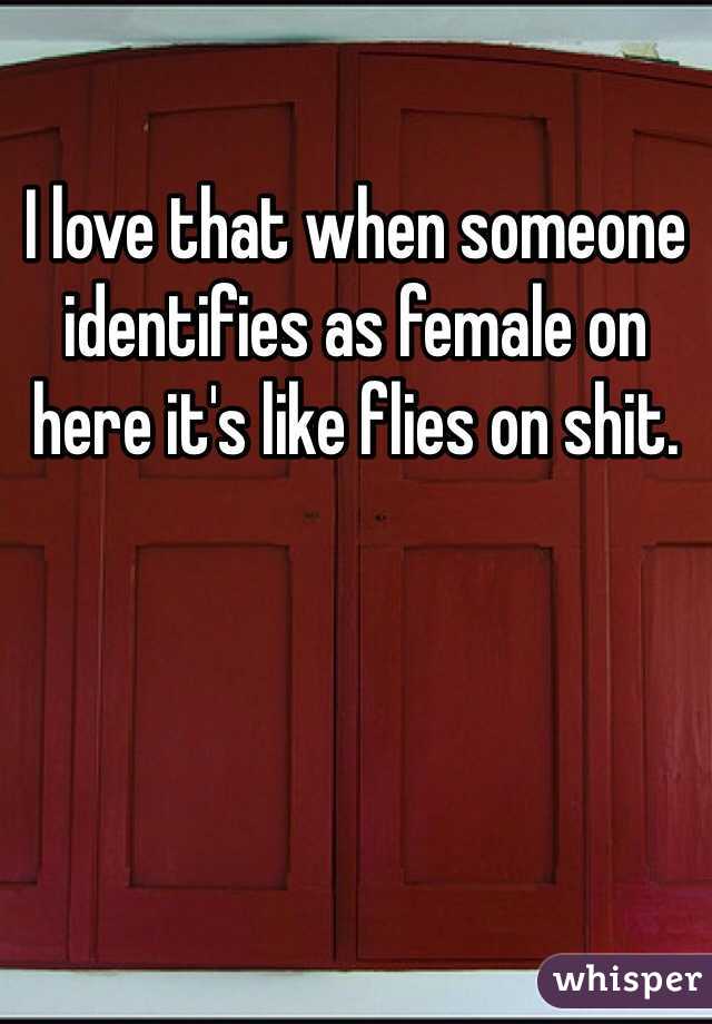 I love that when someone identifies as female on here it's like flies on shit. 