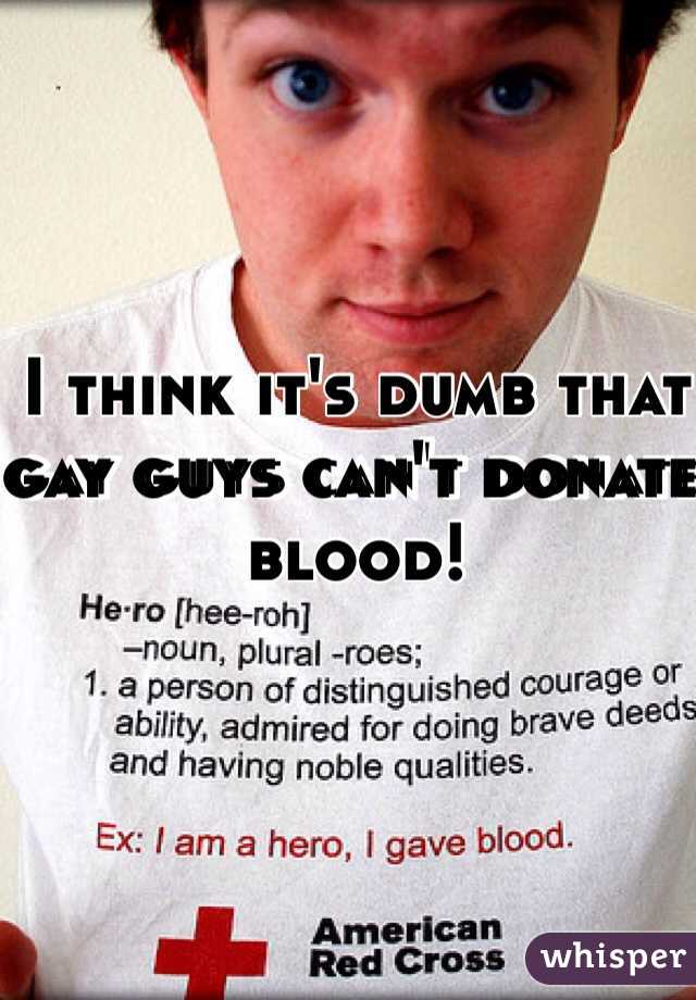 I think it's dumb that gay guys can't donate blood!