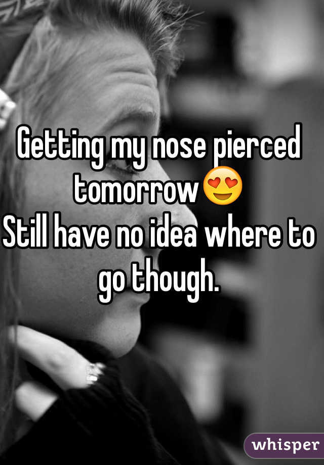 Getting my nose pierced tomorrow😍
Still have no idea where to go though. 