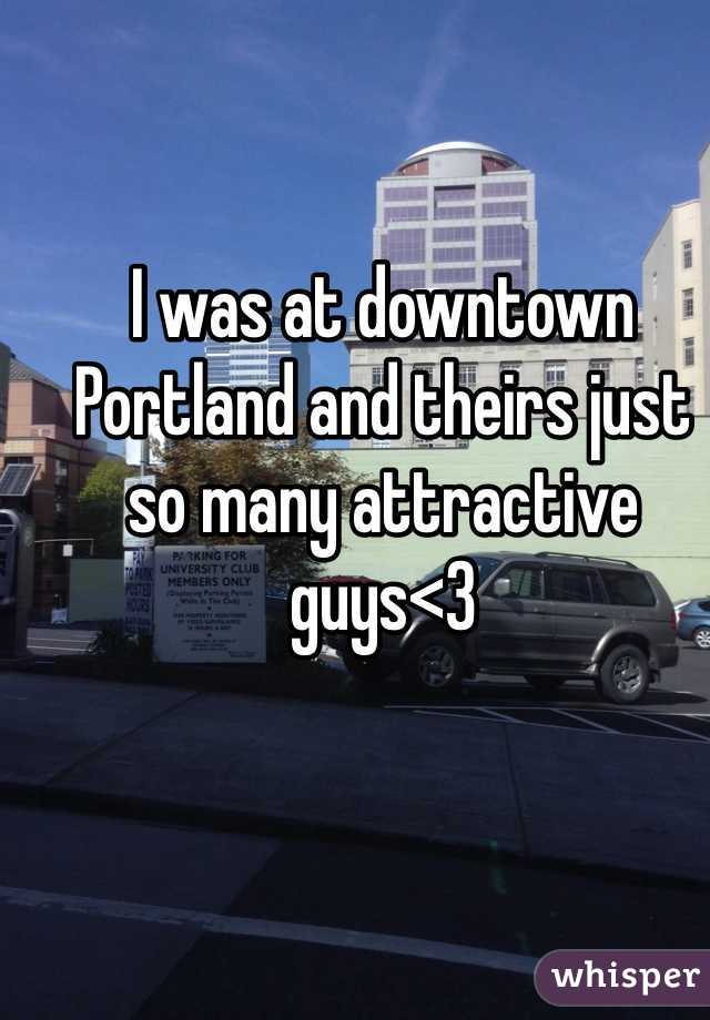 I was at downtown Portland and theirs just so many attractive guys<3