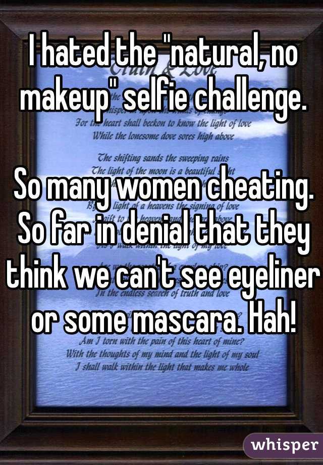 I hated the "natural, no makeup" selfie challenge. 

So many women cheating. So far in denial that they think we can't see eyeliner or some mascara. Hah!