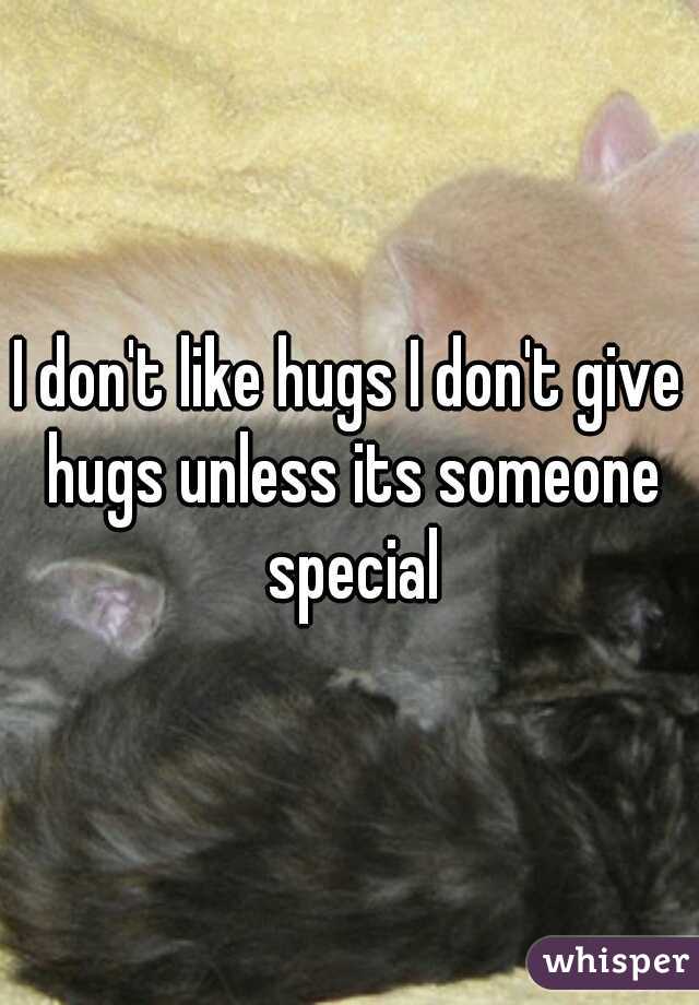 I don't like hugs I don't give hugs unless its someone special