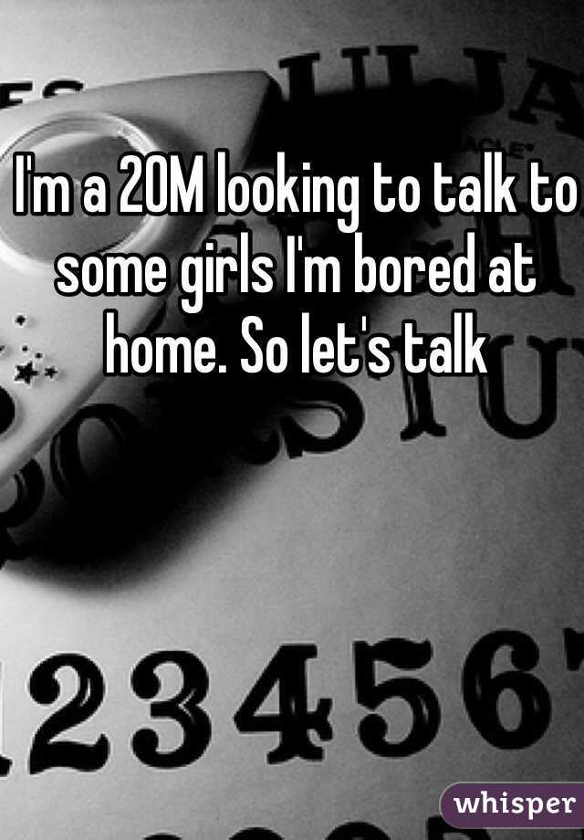 I'm a 20M looking to talk to some girls I'm bored at home. So let's talk 
