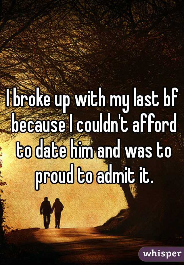 I broke up with my last bf because I couldn't afford to date him and was to proud to admit it.