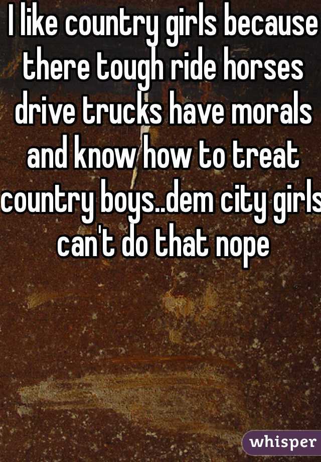 I like country girls because there tough ride horses drive trucks have morals and know how to treat country boys..dem city girls can't do that nope 