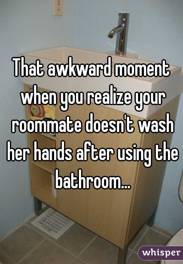 That awkward moment when you realize your roommate doesn't wash her hands after using the bathroom...