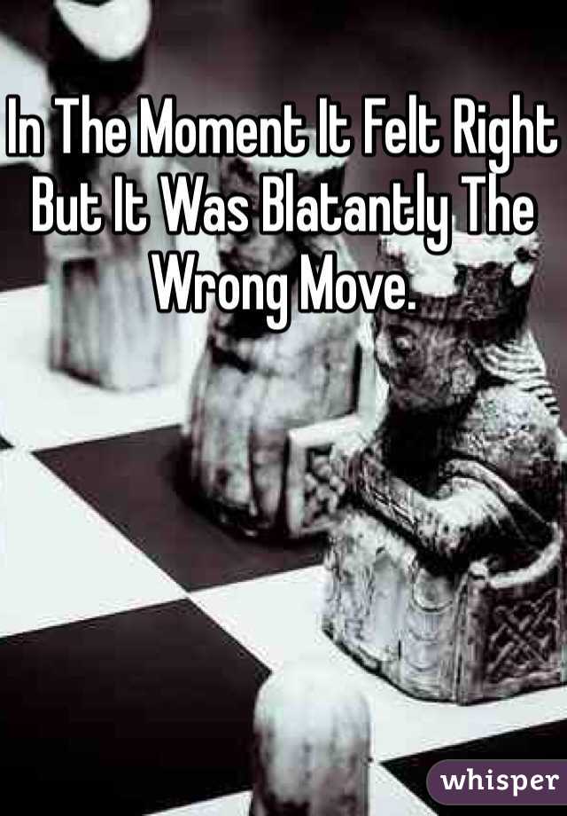 In The Moment It Felt Right But It Was Blatantly The Wrong Move.