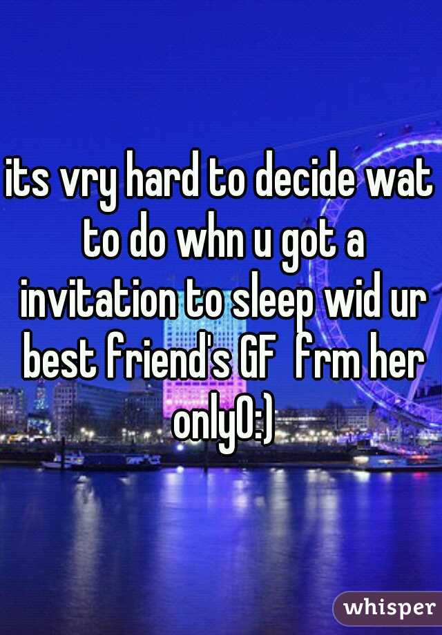 its vry hard to decide wat to do whn u got a invitation to sleep wid ur best friend's GF  frm her only0:)