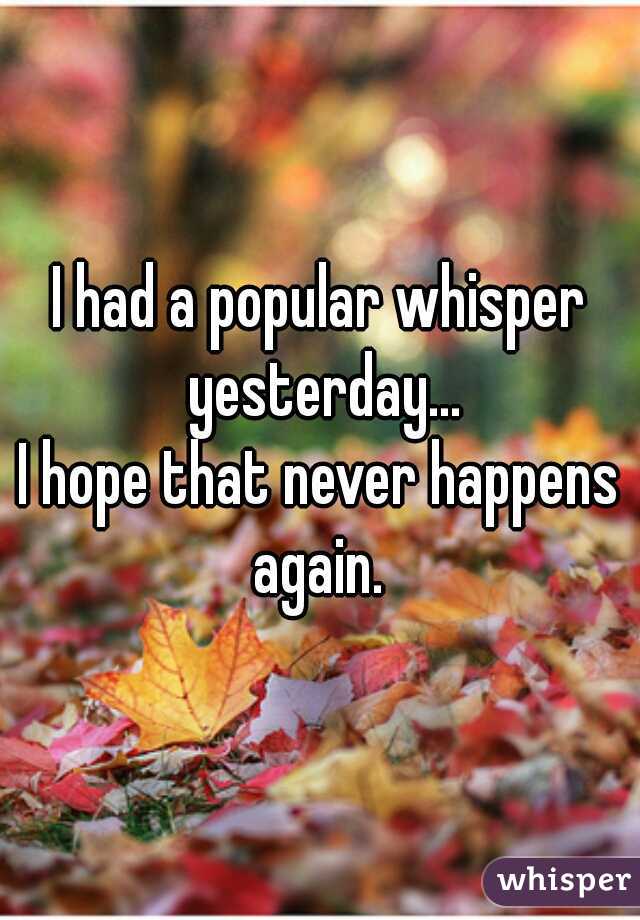 I had a popular whisper yesterday...
I hope that never happens again. 